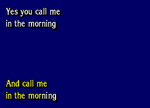 Yes you call me
in the moming

And call me
in the morning