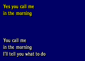 Yes you call me
in the moming

You call me
in the morning
I'll tell you what to do