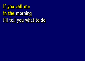 If you call me
in the moming
I'll tell you what to do