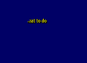 mat to do