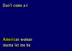 Don't come a-l

American woman
mama let me be