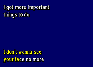 Igot m0Ie important
things to do

Idon't wanna see
your face no more