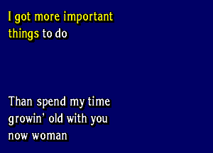 Igot m0Ie important
things to do

Than spend my time
growin' old with you
new woman