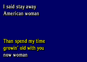 I said stay away
American woman

Than spend my time
growin' old with you
new woman