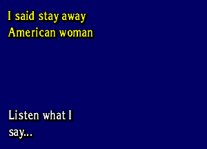 I said stay away
American woman

Listen what I
say...