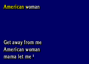 American woman

Get away from me
American woman
mama let me