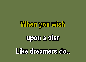 When you wish

upon a star

Like dreamers do..