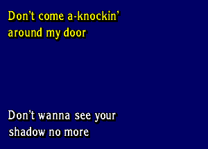 Don't come a-knockin'
around my door

Don't wanna see your
shadow no more