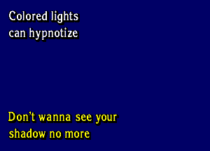 Colored lights
can hypnotize

Don't wanna see your
shadow no more