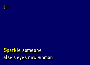 Sparkle someone
else's eyes now woman