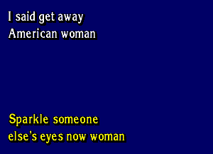 I said get away
American woman

Sparkle someone
else's eyes now woman