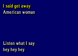 I said get away
American woman

Listen what I say
hey hey hey