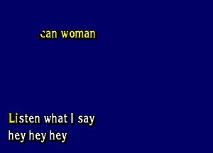 can woman

Listen what I say
hey hey hey