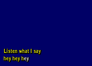 Listen what I say
hey hey hey