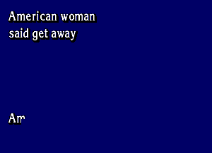 American woman
said get away