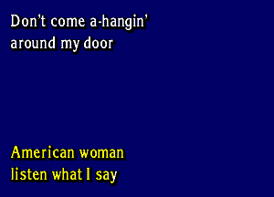 Don't come a-hangin'
around my door

American woman
listen what I say