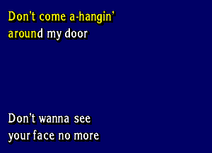 Don't come a-hangin'
around my door

Don't wanna see
your face no more