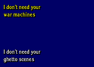 Idon't need your
war machines

I don't need your
ghetto scenes