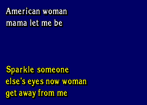 AmeIican woman
mama let me be

Sparkle someone
else's eyes now woman
get away from me