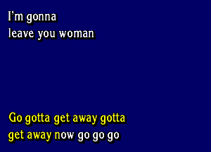 I'm gonna
leave you woman

00 gotta get away gotta
get away now go go go