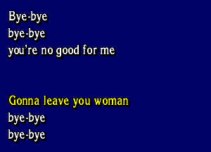 Bye -bye
bye -bye
you re no good for me

Gonna leave you woman
bye-bye
bye-bye