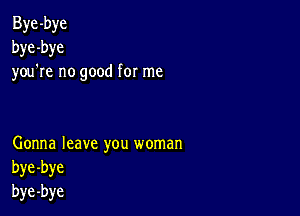 Bye -bye
bye -bye
you re no good for me

Gonna leave you woman
bye-bye
bye-bye