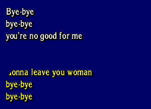 Bye -bye
bye -bye
you re no good for me

Jonna leave you woman
bye-bye
bye-bye