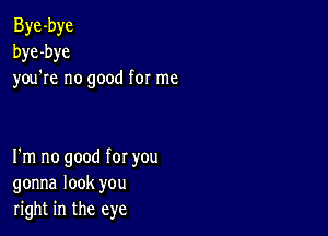 Bye -bye
bye -bye
you re no good for me

I'm no good for you
gonna look you
right in the eye