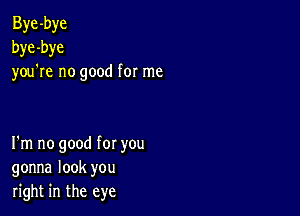 Bye -bye
bye -bye
you re no good for me

I'm no good for you
gonna look you
right in the eye