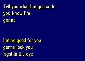 Tell you what I'm gonna do
you know Iom
gonna

I'm no good for you
gonna look you
right in the eye