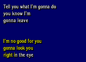 Tell you what I'm gonna do
you know Iom
gonnaleave

I'm no good for you
gonna look you
right in the eye