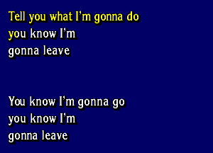 Tell you what I'm gonna do
you know Iym
gonnaleave

You know I'm gonna go
you know I'm
gonnaleave