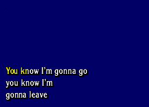 You know I'm gonna go
you know I'm
gonnaleave