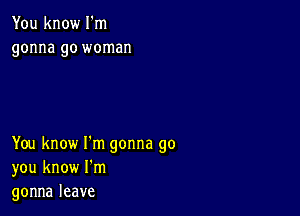 Youknowlkn
gonna go woman

You know I'm gonna go
you know I'm
gonnaleave