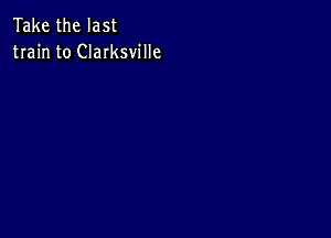 Take the last
train to CIaIksville