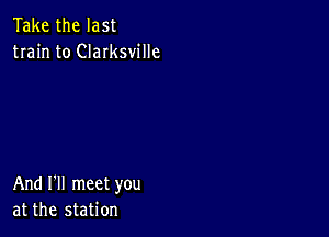 Take the last
train to CIaIksville

And I'll meet you
at the station