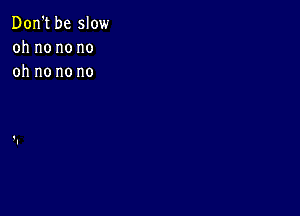 Don't be slow
oh no no no
oh no no no