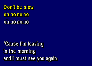 Don't be slow
oh no no no
oh no no no

'Cause I'm leaving
in the morning
andl must see you again