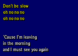 Don't be slow
oh no no no
oh no no no

'Cause I'm leaving
in the morning
andl must see you again