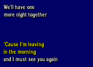 We'll have one
more night together

'Cause I'm leaving
in the morning
andl must see you again