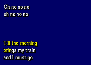 Oh no no no
oh no no no

Till the morning
brings my train
and I must go