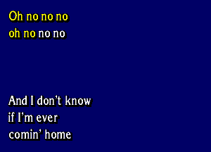 Oh no no no
oh no no no

And I don't know
if I'm ever
comin' home