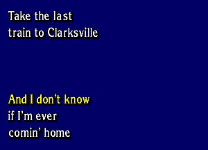 Take the last
train to Clarksville

And I don't know
if I'm ever
comin' home