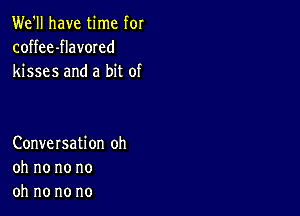 We'll have time for
coffee-flavored
kisses and a bit of

Conversation oh
oh no no no
oh no no no