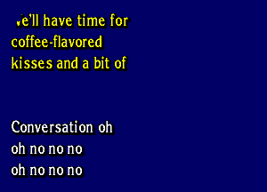 .e'll have time for
coffee-flavored
kisses and a bit of

Conversation oh
oh no no no
oh no no no