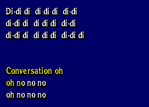 Di-di di di di di di-di
di-di di di di di di-di
di-di di di di di di-di di

Conversation oh
oh no no no
oh no no no