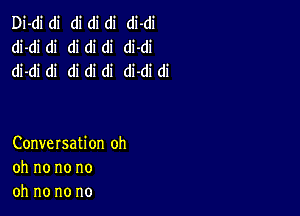 Di-di di di di di di-di
di-di di di di di di-di
di-di di di di di di-di di

Conversation oh
oh no no no
oh no no no