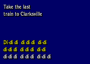 Take the last
train to Clarksville

Di-di di di di di di-di
di-di di di di di di-di
di-di di di di di di-di di