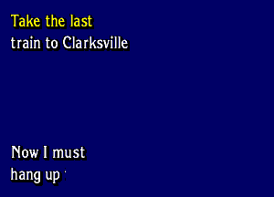 Take the last
train to Clarksville

Now I must
hang up '