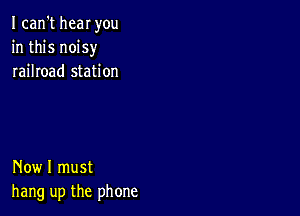 I can't heaI you
in this noisy
railroad station

Now I must
hang up the phone